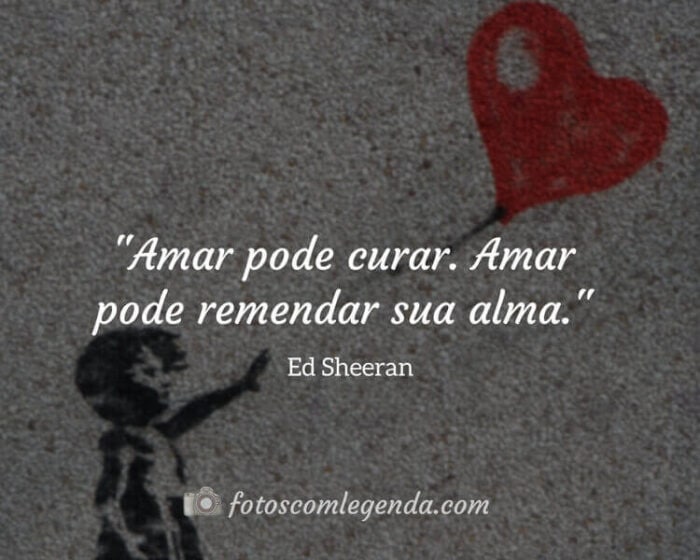 "Amar pode curar. Amar pode remendar sua alma." — Ed Sheeran