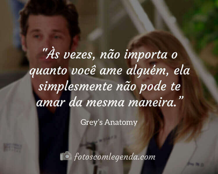 "Às vezes, não importa o quanto você ame alguém, ela simplesmente não pode te amar da mesma maneira." — Grey’s Anatomy