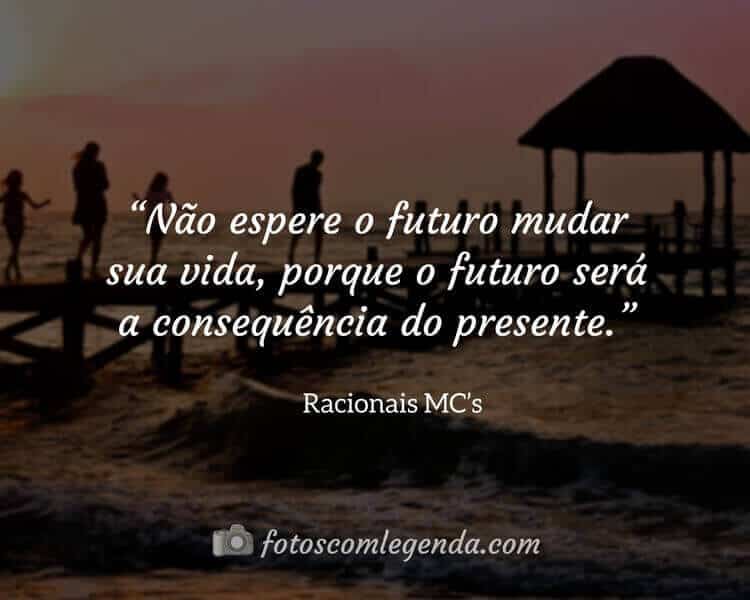 “Não espere o futuro mudar sua vida, porque o futuro será a consequência do presente.” — Racionais MC’s