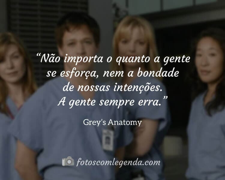 “Não importa o quanto a gente se esforça, nem a bondade de nossas intenções. A gente sempre erra.” — Grey’s Anatomy