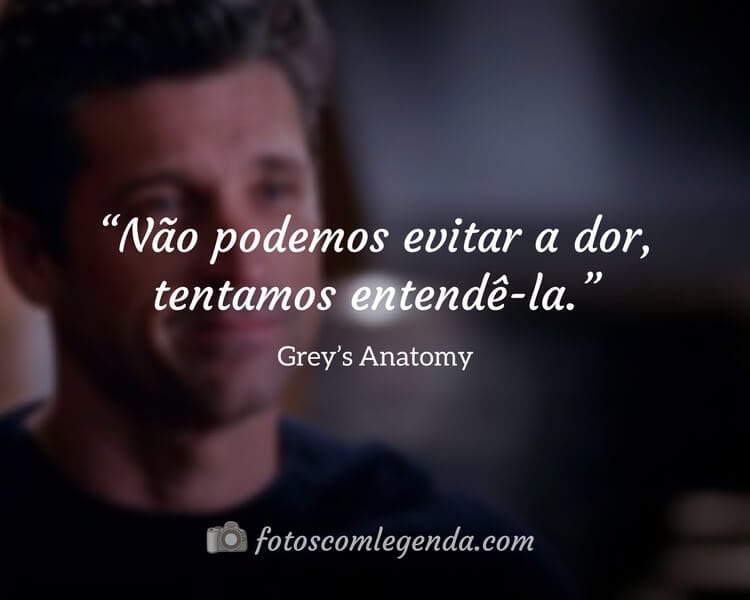 “Não podemos evitar a dor, tentamos entendê-la.” — Grey’s Anatomy