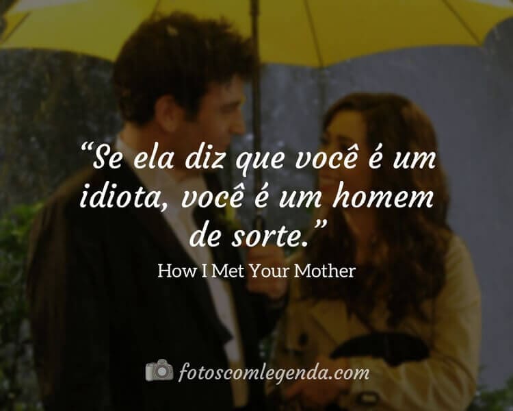 “Se ela diz que você é um idiota, você é um homem de sorte.” — How I Met Your Mother