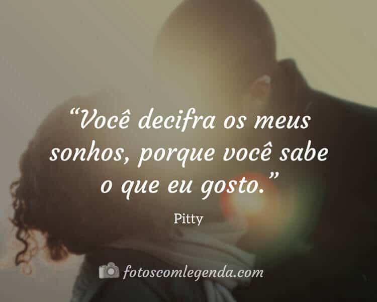 “Você decifra os meus sonhos, porque você sabe o que eu gosto.” — Pitty