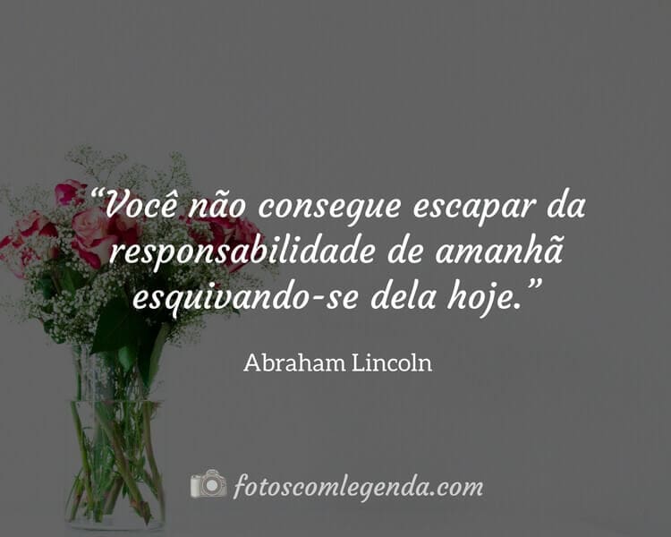 “Você não consegue escapar da responsabilidade de amanhã esquivando-se dela hoje.” — Abraham Lincoln
