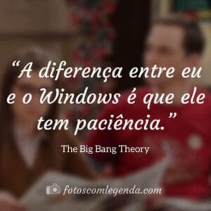“A diferença entre eu e o Windows é que ele tem paciência.”