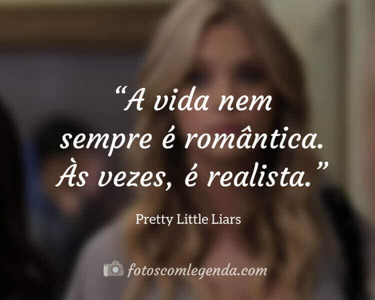 “A vida nem sempre é romântica. Às vezes, é realista.” — Pretty Little Liars