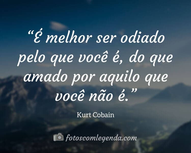 “É melhor ser odiado pelo que você é, do que amado por aquilo que você não é.” — Kurt Cobain