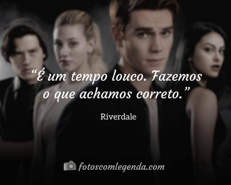 “É um tempo louco. Fazemos o que achamos correto.” — Riverdale