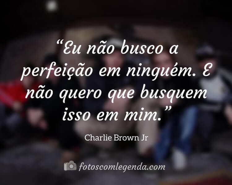 “Eu não busco a perfeição em ninguém. E não quero que busquem isso em mim.” — Charlie Brown Jr