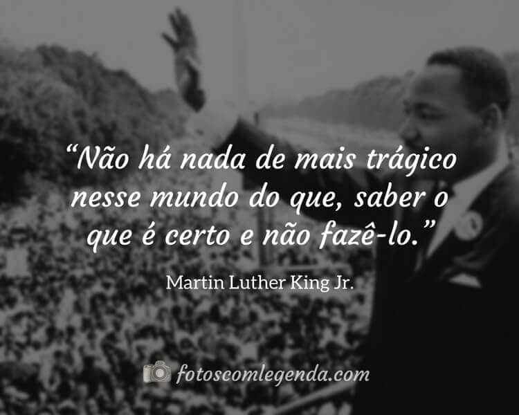 “Não há nada de mais trágico nesse mundo do que, saber o que é certo e não fazê-lo.” — Martin Luther King Jr.