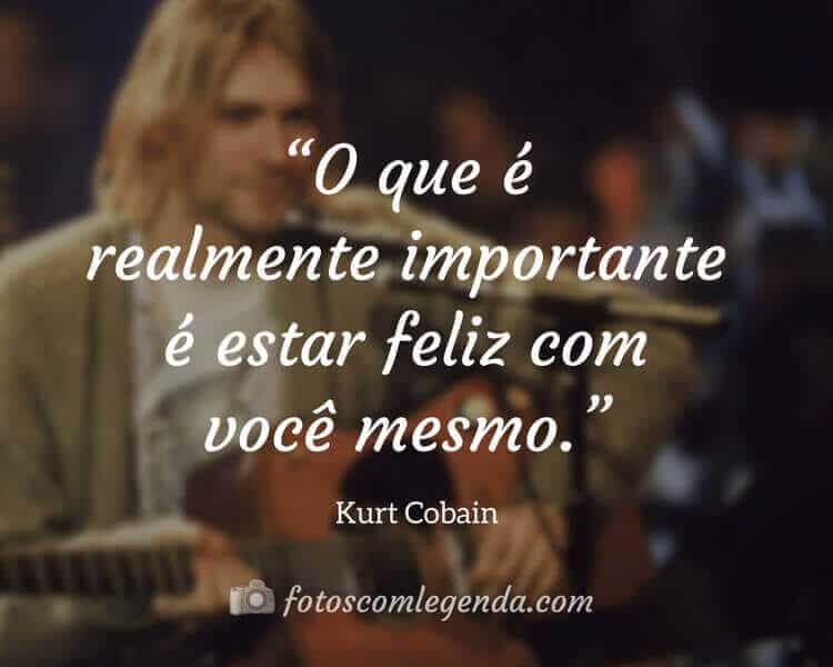 “O que é realmente importante é estar feliz com você mesmo.” — Kurt Cobain