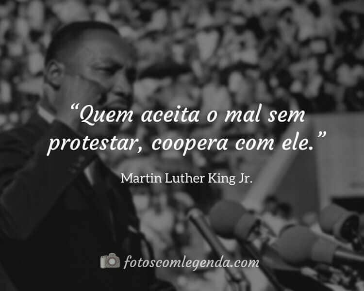 “Quem aceita o mal sem protestar, coopera com ele.” — Martin Luther King Jr.