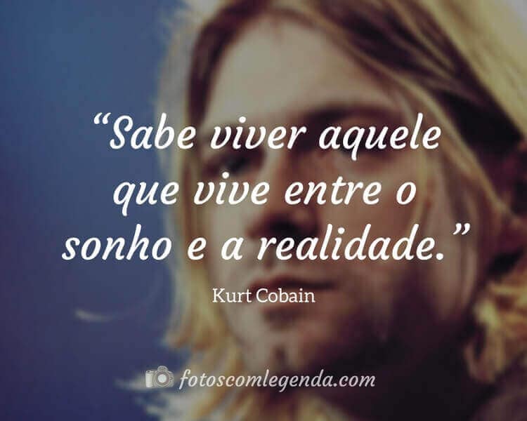 “Sabe viver aquele que vive entre o sonho e a realidade.” — Kurt Cobain