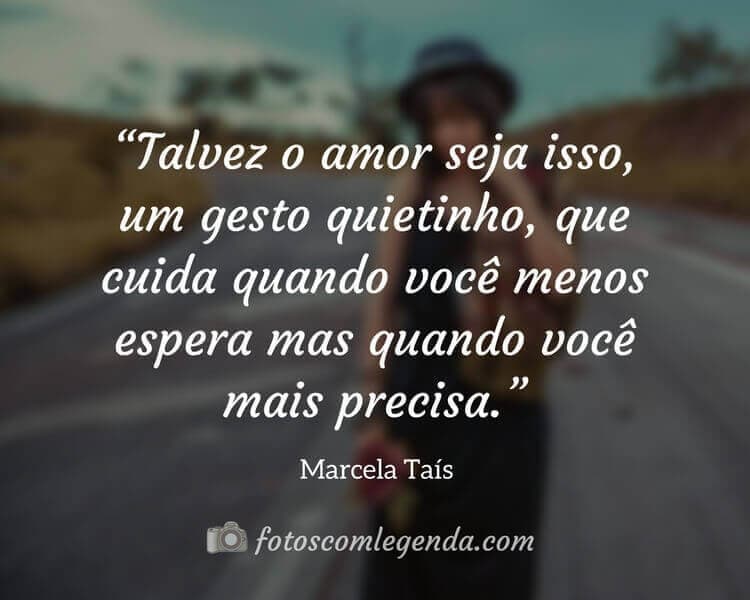“Talvez o amor seja isso, um gesto quietinho, que cuida quando você menos espera mas quando você mais precisa.” — Marcela Taís