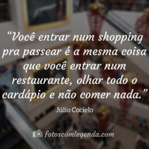 “Você entrar num shopping pra passear é a mesma coisa que você entrar num restaurante, olhar todo o cardápio e não comer nada.”