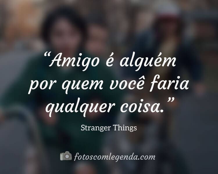 Frases da Série Stranger Things: Amigo é alguém por quem você faria qualquer coisa.