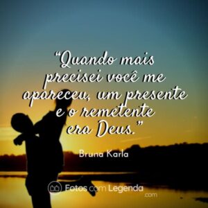 “Quando mais precisei você me apareceu, um presente e o remetente era Deus.”