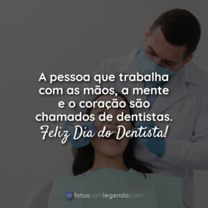 A pessoa que trabalha com as mãos, a mente e o coração são chamados de dentistas. Feliz Dia do Dentista!