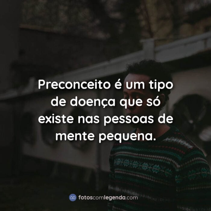 Frases: Preconceito é um tipo de doença que só existe nas pessoas de mente pequena.