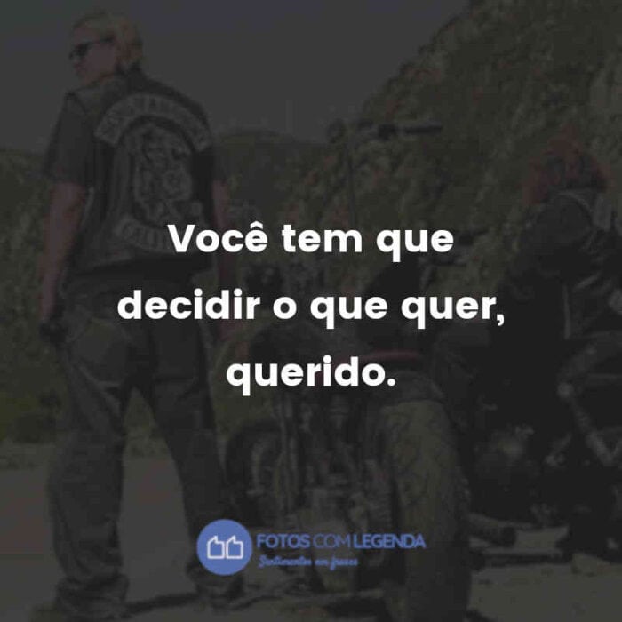 Frases da Série Sons of Anarchy: Você tem que decidir o que quer, querido.