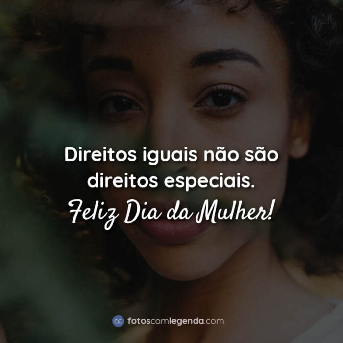 Direitos iguais não são direitos especiais. Feliz Dia da Mulher! Frase.