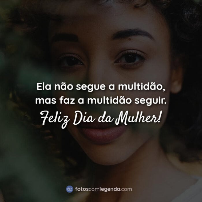 Ela não segue a multidão, mas faz a multidão seguir. Feliz Dia da Mulher! Frase.