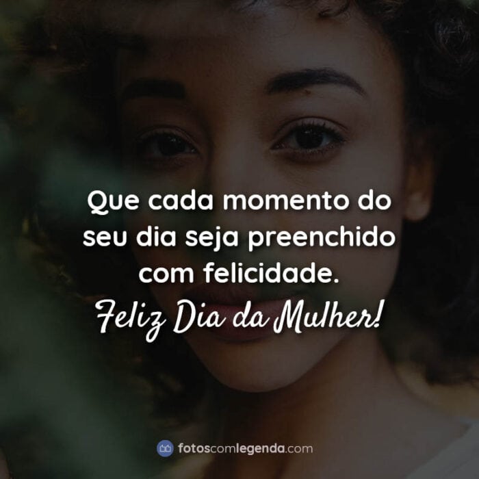 Que cada momento do seu dia seja preenchido com felicidade. Feliz Dia da Mulher! Frase.