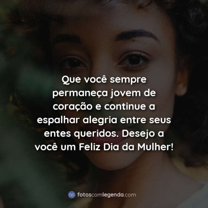 Que você sempre permaneça jovem de coração e continue a espalhar alegria entre seus entes queridos. Desejo a você um Feliz Dia da Mulher! Frase.