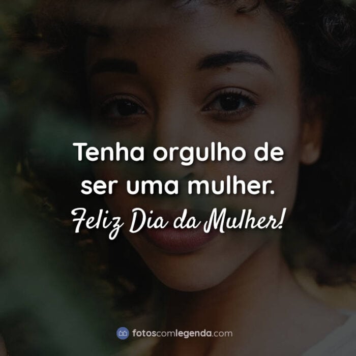 Tenha orgulho de ser uma mulher. Feliz Dia da Mulher!