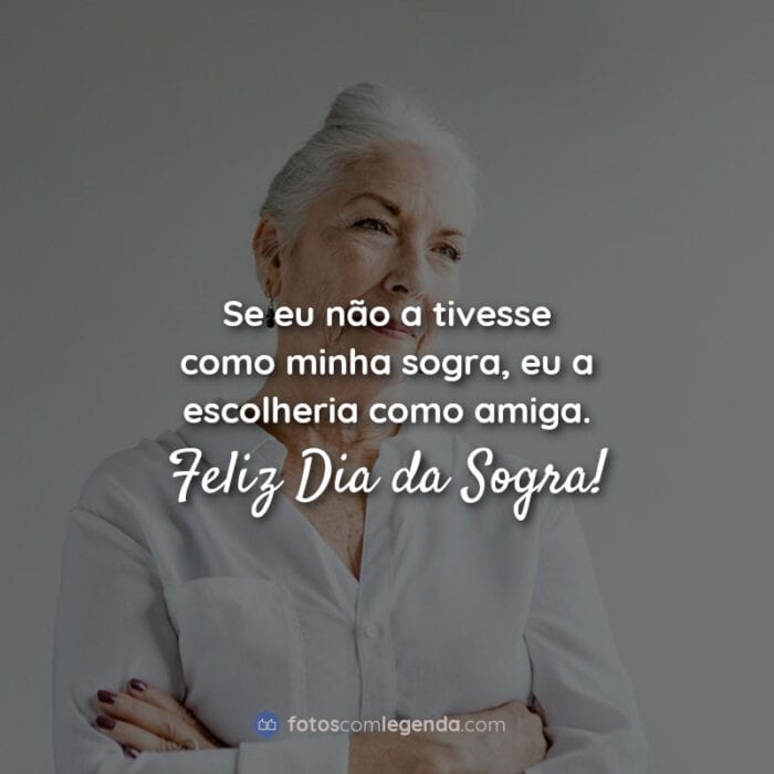 Se eu não a tivesse como minha sogra, eu a escolheria como amiga. Feliz Dia da Sogra! Frases.