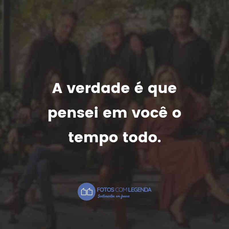 "A verdade é que pensei em você o tempo todo." Frases de Friends