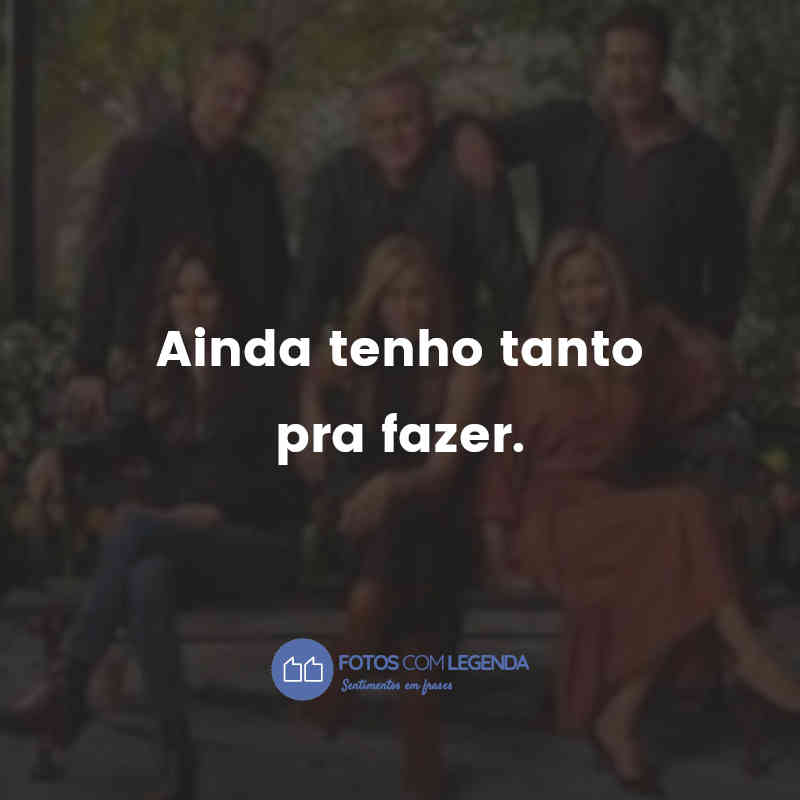 "Ainda tenho tanto pra fazer."