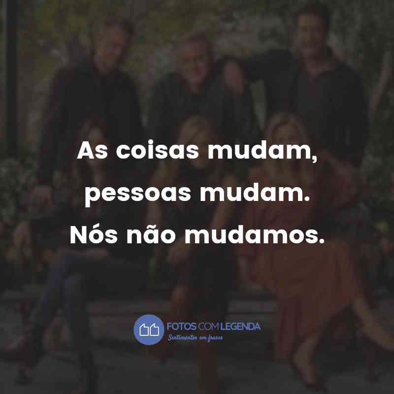 "As coisas mudam, pessoas mudam. Nós não mudamos."