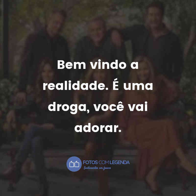 "Bem vindo a realidade. É uma droga, você vai adorar."