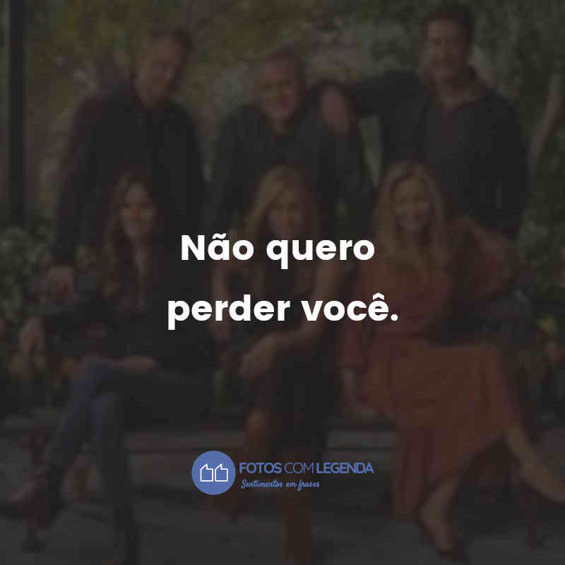 "Não quero perder você."