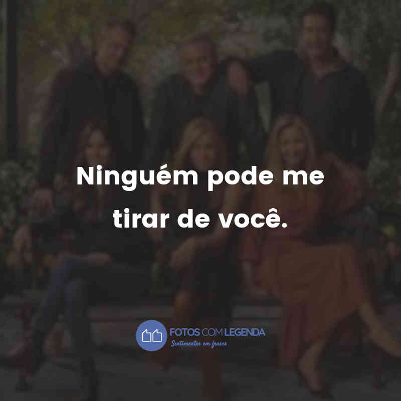 "Ninguém pode me tirar de você."