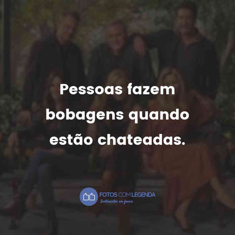 "Pessoas fazem bobagens quando estão chateadas." Frases de Friends