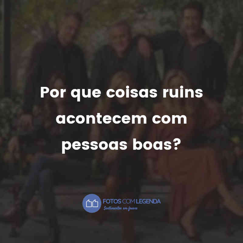 "Por que coisas ruins acontecem com pessoas boas?" Frases de Friends