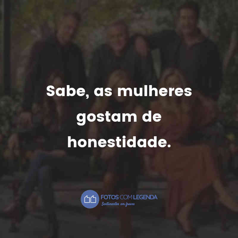 "Sabe, as mulheres gostam de honestidade."