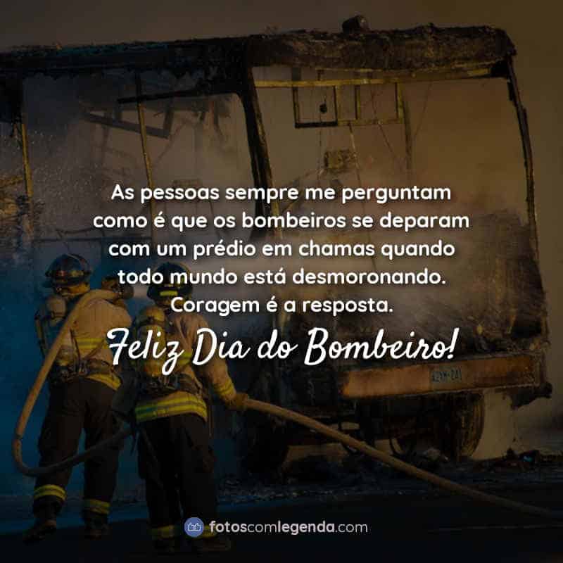 Frases do Dia do bombeiro: As pessoas sempre me perguntam como é que os bombeiros se deparam com um prédio em chamas quando todo mundo está desmoronando. Coragem é a resposta. Feliz Dia do Bombeiro!
