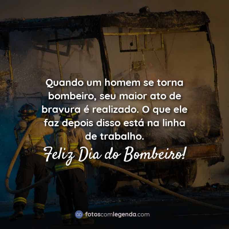 Frases do dia do bombeiro: Quando um homem se torna bombeiro, seu maior ato de bravura é realizado. O que ele faz depois disso está na linha de trabalho. Feliz Dia do Bombeiro!