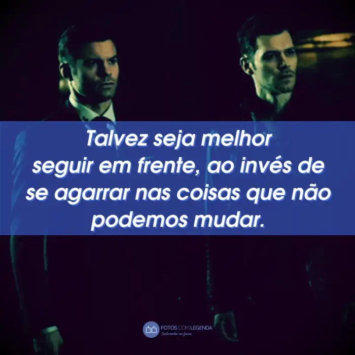 Frases da Série The Originals: Talvez seja melhor seguir em frente, ao invés de se agarrar nas coisas que não podemos mudar.