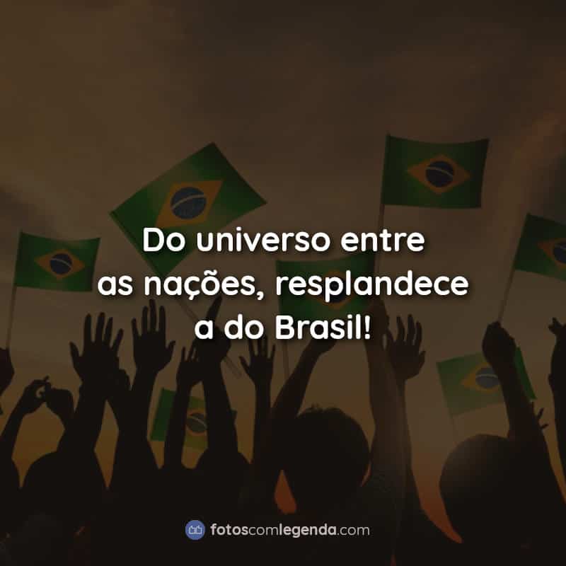 Do universo entre as nações, resplandece a do Brasil! Frases.