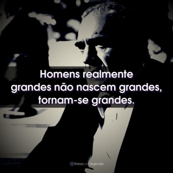 Homens realmente grandes não nascem grandes, tornam-se grandes.