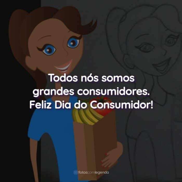 Frases do Dia do Consumidor: Todos nós somos grandes consumidores.