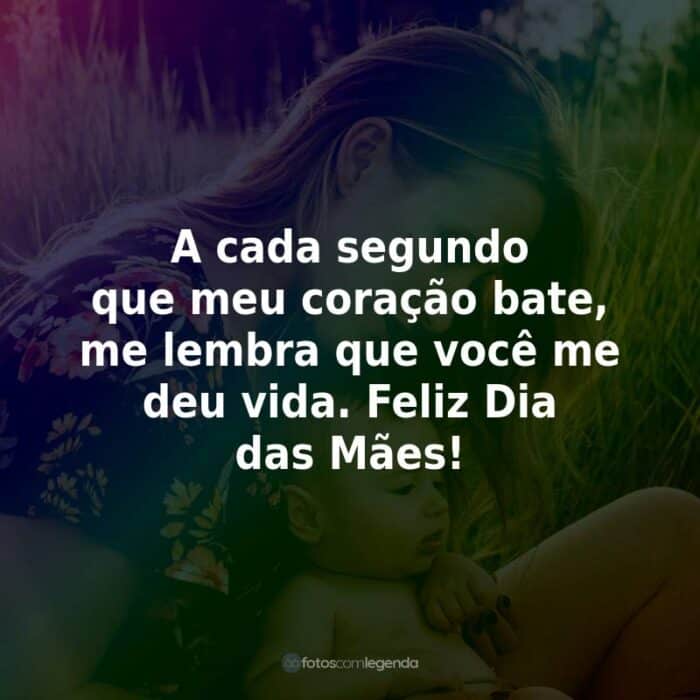 A cada segundo que meu coração bate, me lembra que você me deu vida. Feliz Dia das Mães!