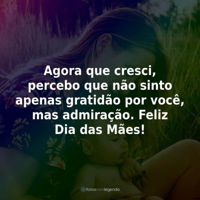 Agora que cresci, percebo que não sinto apenas gratidão por você, mas admiração. Feliz Dia das Mães!