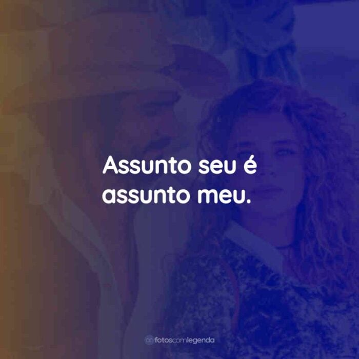 Assunto seu é assunto meu.