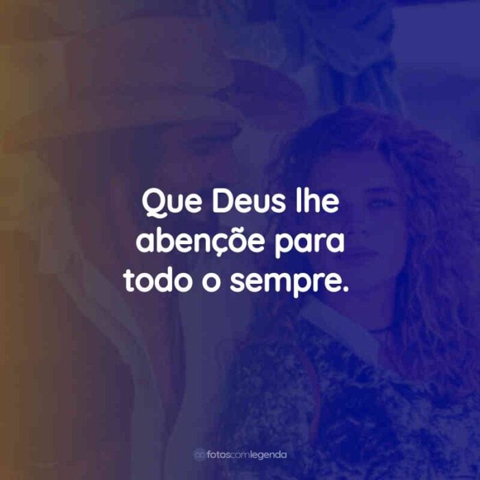 Que Deus lhe abençõe para todo o sempre.