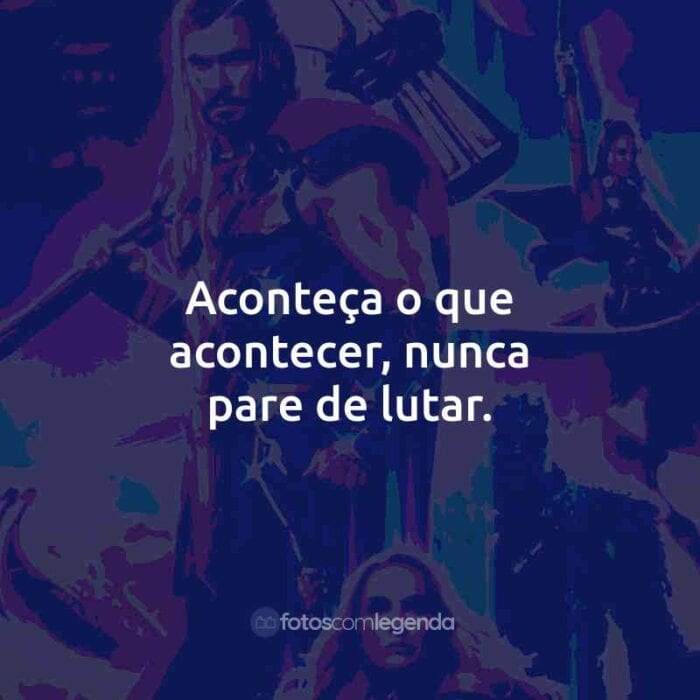 Frases do Filme Thor: Amor e Trovão: Aconteça o que acontecer, nunca pare de lutar.